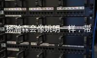 杨瀚森会像姚明一样
，带火篮球经济吗
？