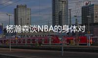 杨瀚森谈NBA的身体对抗	：很强硬但比较文明 不会有过度的动作