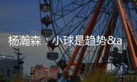 杨瀚森：小球是趋势&我要去适应 不能因为我是大个就让球队适应我