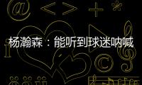 杨瀚森	：能听到球迷呐喊&很感谢他们支持 要更努力才能配得上这些