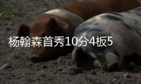 杨翰森首秀10分4板5助3帽
！赛后听听媒体专家怎么说，都点名表扬