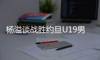 杨溢谈战胜约旦U19男篮
：非常开心
，终于不用一直连败下去了