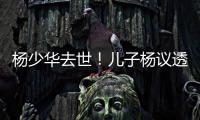 杨少华去世！儿子杨议透露去世细节�：他在午休时离开，安详无痛苦