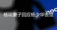 杨议妻子回应杨少华去世争议：老杨不是那种坏人	，人走劫难没办