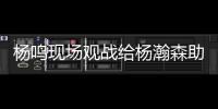 杨鸣现场观战给杨瀚森助阵	

：没有考察、只有助威的一场比赛