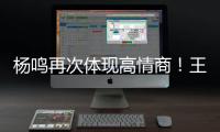 杨鸣再次体现高情商
！王博飘了，他真的应该好好向杨瀚森恩师学习
