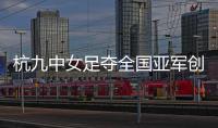杭九中女足夺全国亚军创浙江历史 校园足球未来何以书写�？
