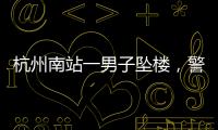 杭州南站一男子坠楼，警方通报
，男子身份曝光，令人唏嘘