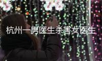 杭州一男医生杀害女医生后跳楼，警方通报