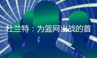 杜兰特：为篮网出战的首年真的有机会夺冠
，但后来变得一团糟