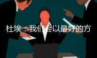 杜埃：我们会以最好的方式对待比赛	，目标是将奖杯带回巴黎
