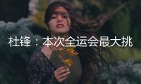 杜锋：本次全运会最大挑战是将球员集中�，大家需要时间去磨合和适应
