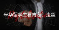 来华留学生看青海、走丝路
、读中国 开启青藏高原“探宝”之旅