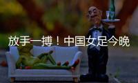 放手一搏！中国女足今晚迎世界杯出线生死战