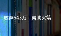放弃643万！帮助火箭交易自己	，谢谢你兄弟，你配得上榜眼顺位