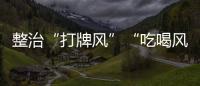 整治“打牌风”“吃喝风”	，多省召开教育警示会｜时政周报