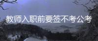 教师入职前要签不考公考编承诺书？当地通报：属实
，已纠正