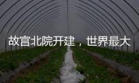 故宫北院开建	，世界最大宫殿群为何“开分号”？