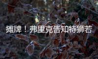 摊牌！弗里克告知特狮若不走将是三门 9年前逼走布拉沃如今轮到他