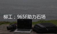 柳工；965F助力石场转型�：从成本困境到效率巅峰的客户故事