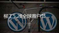 柳工5.28全球客户节专享购	，五月大促来袭！