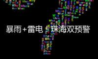 暴雨+雷电
！珠海双预警生效
！