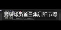 曼联球员首日集训细节曝光，两新援会晤队友
！十余人缺席原因揭秘
