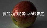 曼联为门将奥纳纳设定底价，两年前斥资4720万英镑购入