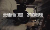 曼迪雅门窗
：家的温暖 从曼迪雅系统门窗开始!