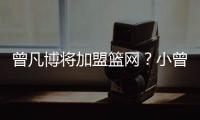 曾凡博将加盟篮网？小曾工作室回应：目前NBA事宜尚未有详实进展