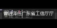 曾进泽任广东省工信厅厅长�，黄志坚任广东省水利厅厅长