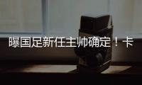 曝国足新任主帅确定
！卡纳瓦罗下周五接过教鞭