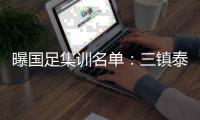 曝国足集训名单	：三镇泰山成国脚输出大户