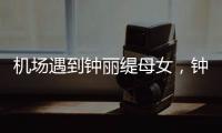 机场遇到钟丽缇母女，钟丽缇本人不胖很年轻�，她两个女儿颜值好高