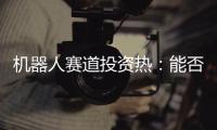 机器人赛道投资热�
：能否形成商业闭环成“试金石”
