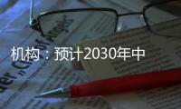 机构�：预计2030年中国新能源汽车渗透率将超过70%