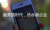 服务型时代，热水器企业要全面做好服务工作