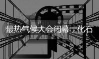 最热气候大会闭幕，化石燃料终结之路开启