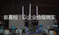 最高检
：以企业合规做实对民营经济的保护