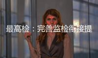 最高检：完善监检衔接提升反腐效果