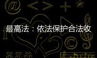 最高法：依法保护合法收入，旗帜鲜明否定非法收入