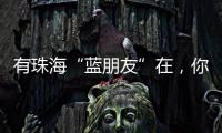 有珠海“蓝朋友”在，你就放心吧~