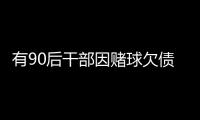 有90后干部因赌球欠债近2000万�
，中纪委发文