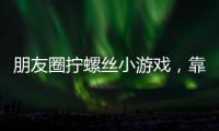 朋友圈拧螺丝小游戏�，靠“别笑”狂捞百万