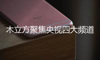 木立方聚焦央视四大频道，展示品牌强大的魅力