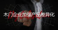 木门企业加强产品差异化
，凸显个性化