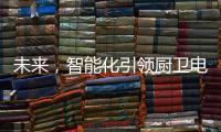 未来�，智能化引领厨卫电器行业快速发展