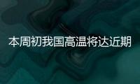 本周初我国高温将达近期高峰
，东北华北需防雷雨