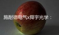 施耐德电气x舜宇光学	：光电世界的电力不迭!