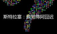 斯特拉塞：我觉得阿囧迟早会回米兰，但没想到会是今年